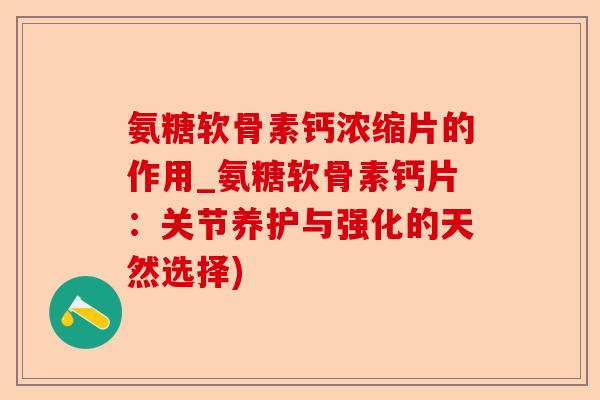 氨糖软骨素钙浓缩片的作用_氨糖软骨素钙片：关节养护与强化的天然选择)-第1张图片-关节保镖