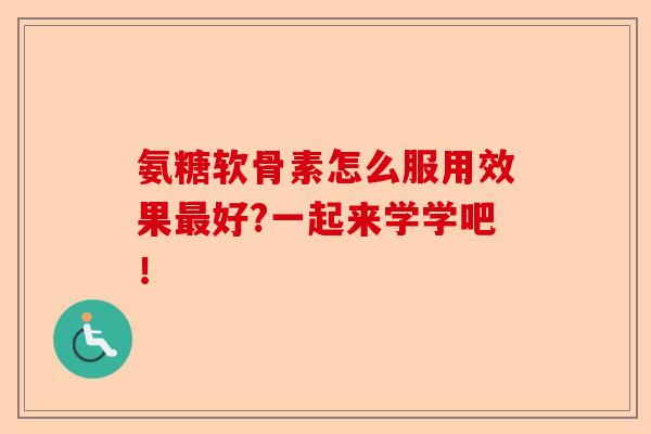 氨糖软骨素怎么服用效果最好?一起来学学吧！-第1张图片-关节保镖