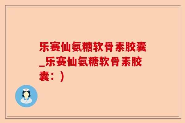乐赛仙氨糖软骨素胶囊_乐赛仙氨糖软骨素胶囊：)-第1张图片-关节保镖