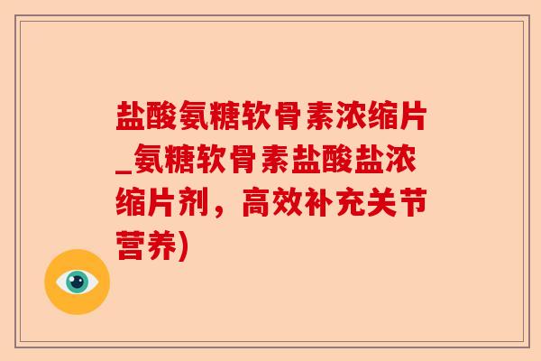 盐酸氨糖软骨素浓缩片_氨糖软骨素盐酸盐浓缩片剂，高效补充关节营养)-第1张图片-关节保镖