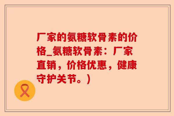 厂家的氨糖软骨素的价格_氨糖软骨素：厂家直销，价格优惠，健康守护关节。)-第1张图片-关节保镖