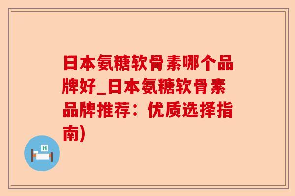 日本氨糖软骨素哪个品牌好_日本氨糖软骨素品牌推荐：优质选择指南)-第1张图片-关节保镖