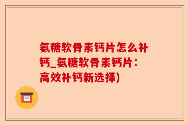 氨糖软骨素钙片怎么补钙_氨糖软骨素钙片：高效补钙新选择)-第1张图片-关节保镖