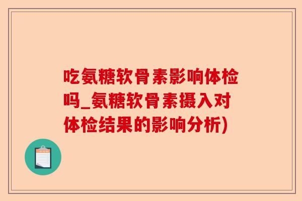 吃氨糖软骨素影响体检吗_氨糖软骨素摄入对体检结果的影响分析)-第1张图片-关节保镖