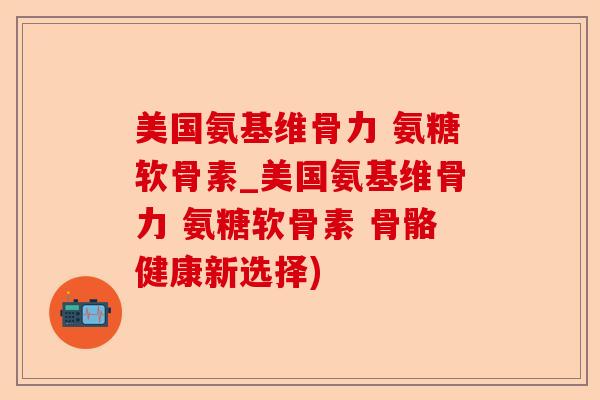 美国氨基维骨力 氨糖软骨素_美国氨基维骨力 氨糖软骨素 骨骼健康新选择)-第1张图片-关节保镖
