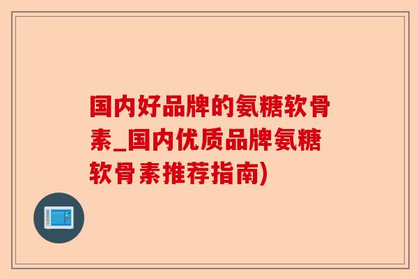 国内好品牌的氨糖软骨素_国内优质品牌氨糖软骨素推荐指南)-第1张图片-关节保镖