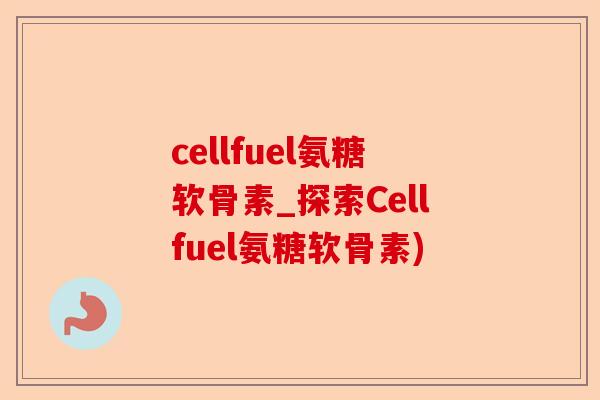 cellfuel氨糖软骨素_探索Cellfuel氨糖软骨素)