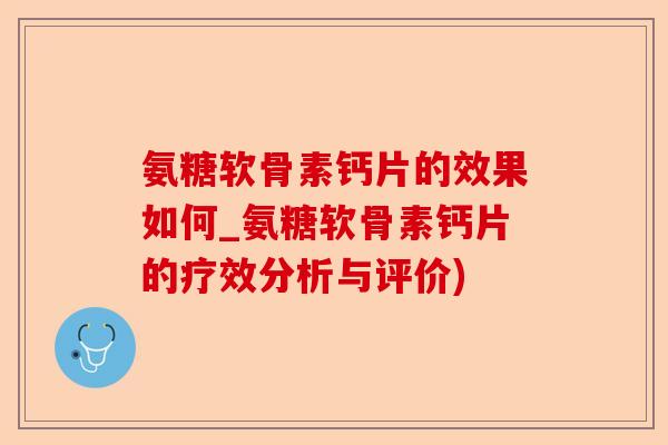 氨糖软骨素钙片的效果如何_氨糖软骨素钙片的疗效分析与评价)-第1张图片-关节保镖