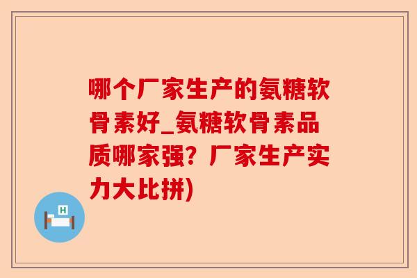 哪个厂家生产的氨糖软骨素好_氨糖软骨素品质哪家强？厂家生产实力大比拼)-第1张图片-关节保镖
