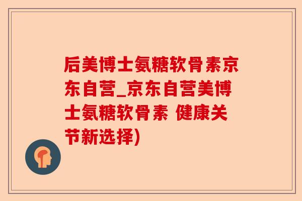 后美博士氨糖软骨素京东自营_京东自营美博士氨糖软骨素 健康关节新选择)-第1张图片-关节保镖