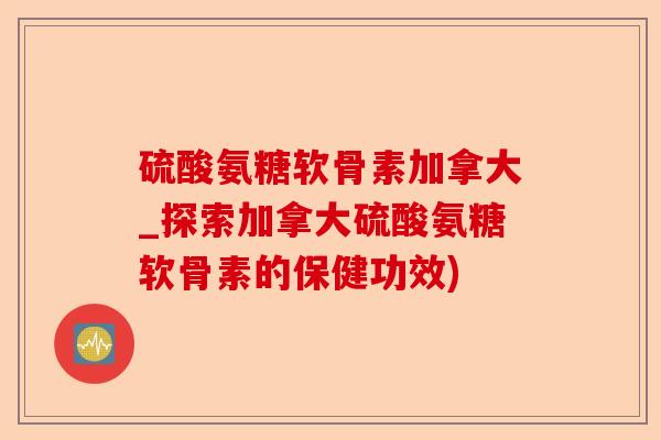 硫酸氨糖软骨素加拿大_探索加拿大硫酸氨糖软骨素的保健功效)-第1张图片-关节保镖