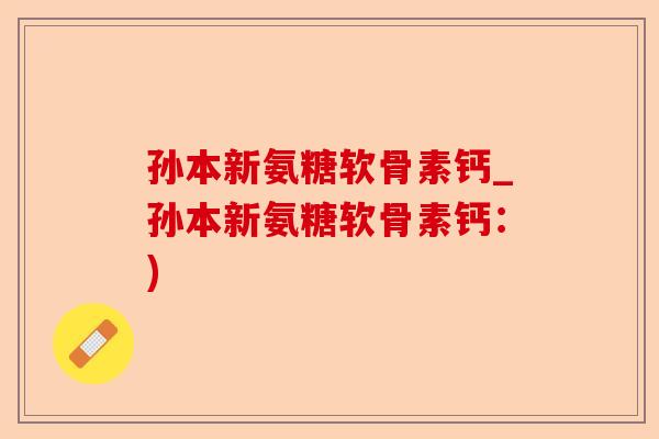 孙本新氨糖软骨素钙_孙本新氨糖软骨素钙：)-第1张图片-关节保镖