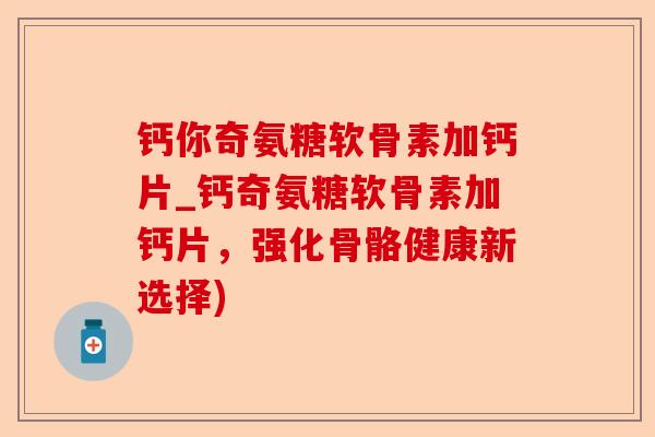 钙你奇氨糖软骨素加钙片_钙奇氨糖软骨素加钙片，强化骨骼健康新选择)-第1张图片-关节保镖