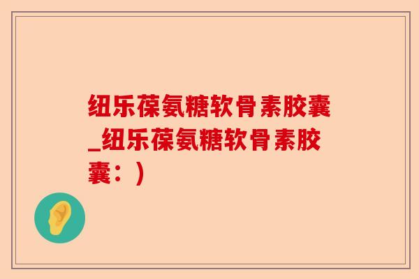 纽乐葆氨糖软骨素胶囊_纽乐葆氨糖软骨素胶囊：)-第1张图片-关节保镖