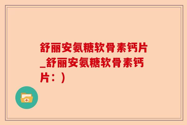 舒丽安氨糖软骨素钙片_舒丽安氨糖软骨素钙片：)-第1张图片-关节保镖