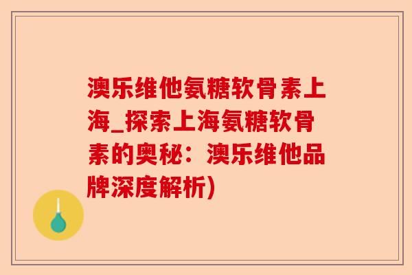 澳乐维他氨糖软骨素上海_探索上海氨糖软骨素的奥秘：澳乐维他品牌深度解析)-第1张图片-关节保镖