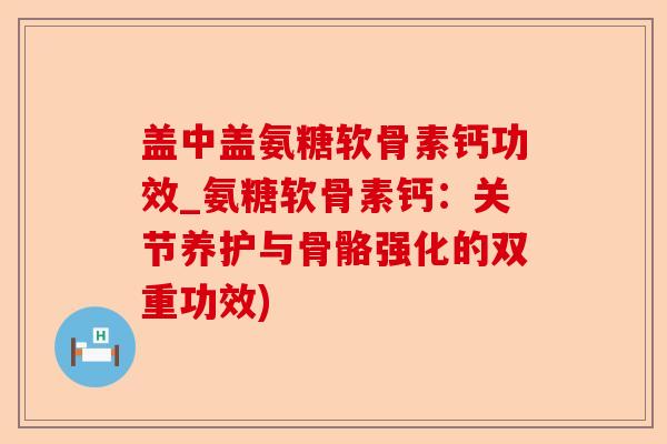 盖中盖氨糖软骨素钙功效_氨糖软骨素钙：关节养护与骨骼强化的双重功效)-第1张图片-关节保镖