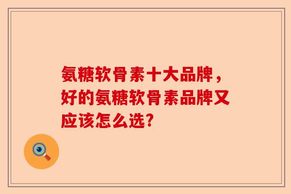 氨糖软骨素十大品牌，好的氨糖软骨素品牌又应该怎么选?-第1张图片-关节保镖