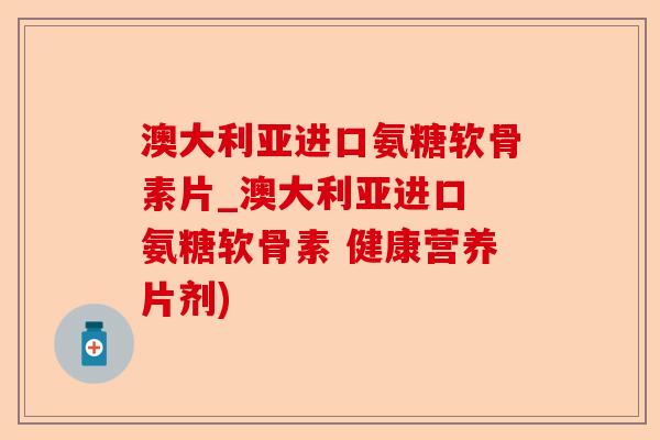 澳大利亚进口氨糖软骨素片_澳大利亚进口 氨糖软骨素 健康营养片剂)-第1张图片-关节保镖