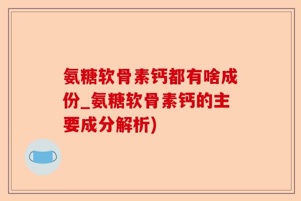 氨糖软骨素钙都有啥成份_氨糖软骨素钙的主要成分解析)-第1张图片-关节保镖