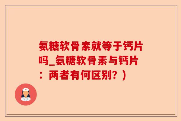 氨糖软骨素就等于钙片吗_氨糖软骨素与钙片：两者有何区别？)-第1张图片-关节保镖