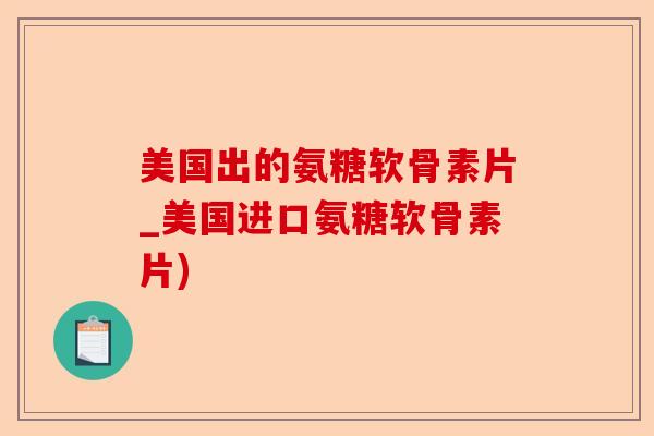 美国出的氨糖软骨素片_美国进口氨糖软骨素片)-第1张图片-关节保镖