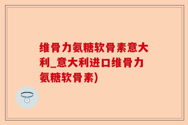 维骨力氨糖软骨素意大利_意大利进口维骨力氨糖软骨素)-第1张图片-关节保镖