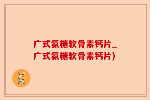 广式氨糖软骨素钙片_广式氨糖软骨素钙片)-第1张图片-关节保镖