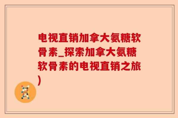 电视直销加拿大氨糖软骨素_探索加拿大氨糖软骨素的电视直销之旅)-第1张图片-关节保镖