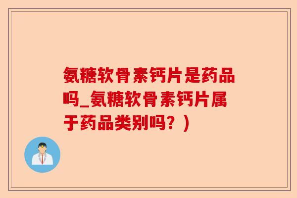 氨糖软骨素钙片是药品吗_氨糖软骨素钙片属于药品类别吗？)-第1张图片-关节保镖
