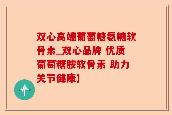 双心高端葡萄糖氨糖软骨素_双心品牌 优质葡萄糖胺软骨素 助力关节健康)-第1张图片-关节保镖