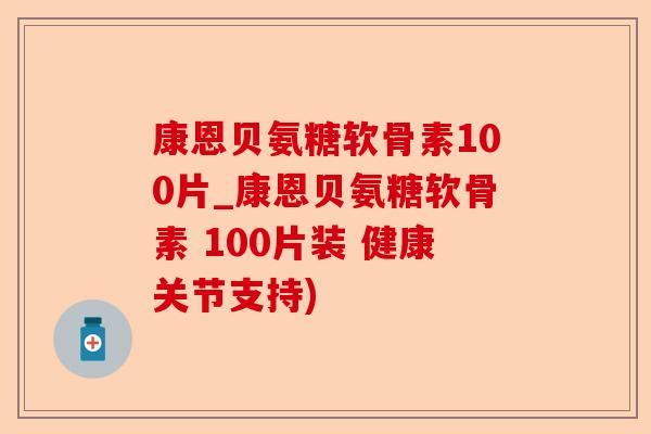 康恩贝氨糖软骨素100片_康恩贝氨糖软骨素 100片装 健康关节支持)-第1张图片-关节保镖