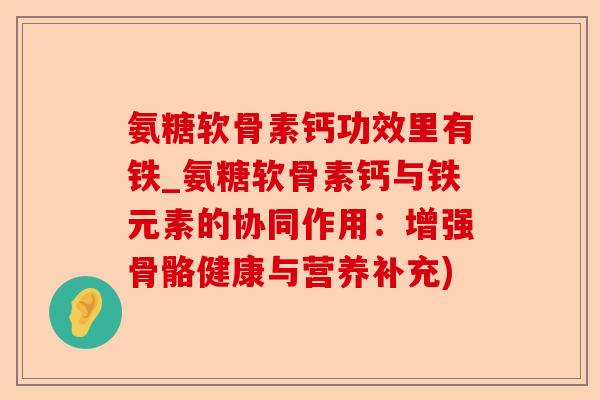 氨糖软骨素钙功效里有铁_氨糖软骨素钙与铁元素的协同作用：增强骨骼健康与营养补充)-第1张图片-关节保镖