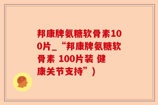 邦康牌氨糖软骨素100片_“邦康牌氨糖软骨素 100片装 健康关节支持”)-第1张图片-关节保镖