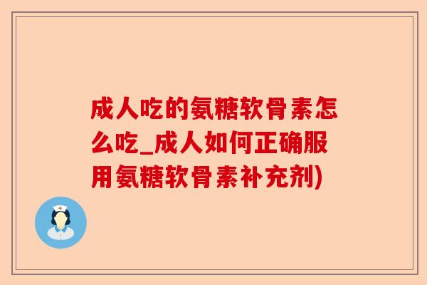 成人吃的氨糖软骨素怎么吃_成人如何正确服用氨糖软骨素补充剂)-第1张图片-关节保镖