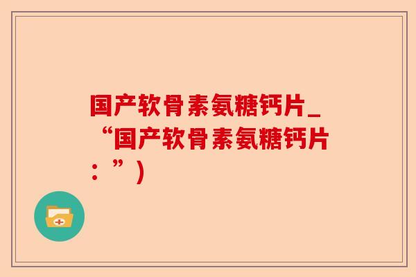 国产软骨素氨糖钙片_“国产软骨素氨糖钙片：”)-第1张图片-关节保镖