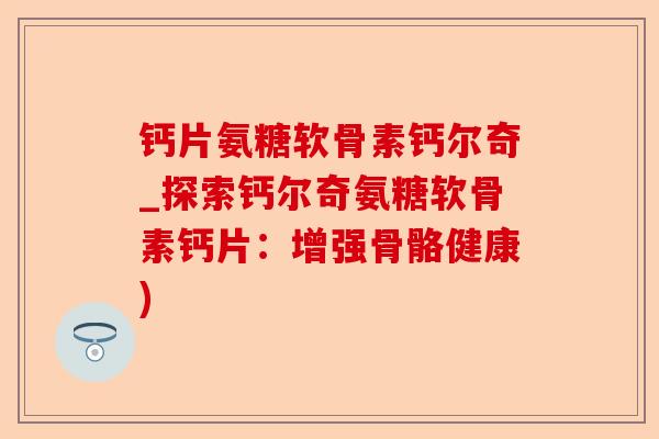 钙片氨糖软骨素钙尔奇_探索钙尔奇氨糖软骨素钙片：增强骨骼健康)-第1张图片-关节保镖