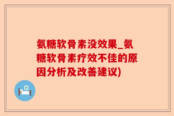 氨糖软骨素没效果_氨糖软骨素疗效不佳的原因分析及改善建议)-第1张图片-关节保镖