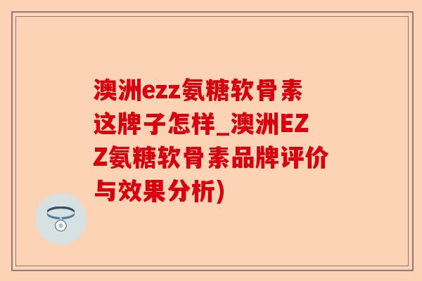 澳洲ezz氨糖软骨素这牌子怎样_澳洲EZZ氨糖软骨素品牌评价与效果分析)-第1张图片-关节保镖