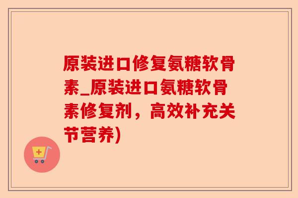 原装进口修复氨糖软骨素_原装进口氨糖软骨素修复剂，高效补充关节营养)-第1张图片-关节保镖
