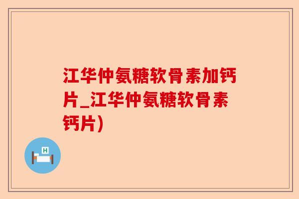 江华仲氨糖软骨素加钙片_江华仲氨糖软骨素钙片)-第1张图片-关节保镖