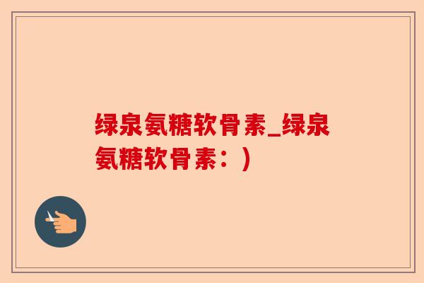 绿泉氨糖软骨素_绿泉氨糖软骨素：)-第1张图片-关节保镖