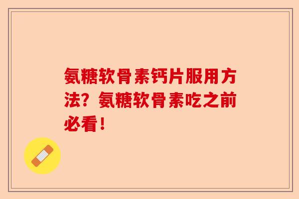 氨糖软骨素钙片服用方法？氨糖软骨素吃之前必看！-第1张图片-关节保镖