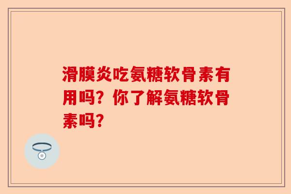 滑膜炎吃氨糖软骨素有用吗？你了解氨糖软骨素吗？-第1张图片-关节保镖