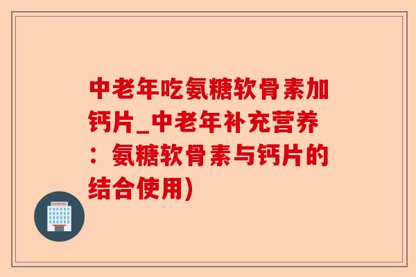 中老年吃氨糖软骨素加钙片_中老年补充营养：氨糖软骨素与钙片的结合使用)-第1张图片-关节保镖