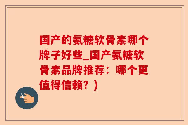 国产的氨糖软骨素哪个牌子好些_国产氨糖软骨素品牌推荐：哪个更值得信赖？)-第1张图片-关节保镖
