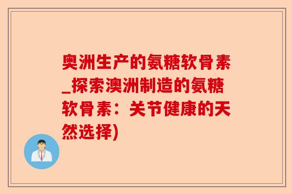 奥洲生产的氨糖软骨素_探索澳洲制造的氨糖软骨素：关节健康的天然选择)-第1张图片-关节保镖