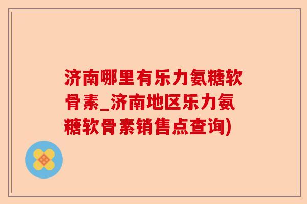 济南哪里有乐力氨糖软骨素_济南地区乐力氨糖软骨素销售点查询)-第1张图片-关节保镖