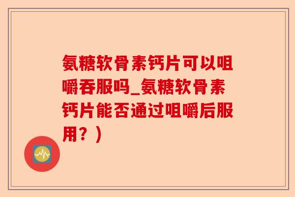 氨糖软骨素钙片可以咀嚼吞服吗_氨糖软骨素钙片能否通过咀嚼后服用？)-第1张图片-关节保镖