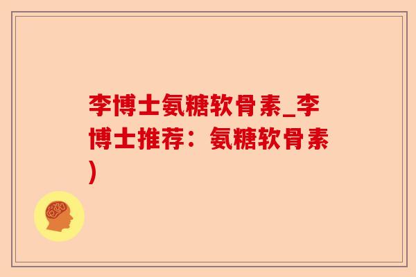 李博士氨糖软骨素_李博士推荐：氨糖软骨素)-第1张图片-关节保镖